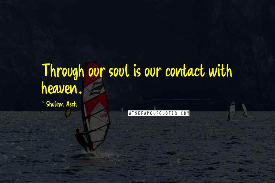 Sholem Asch Quotes: Through our soul is our contact with heaven.
