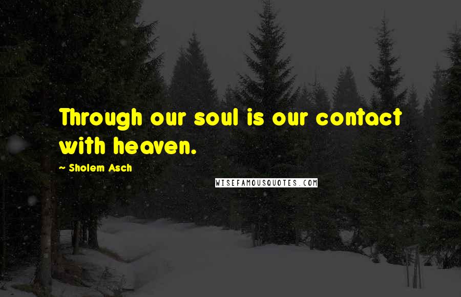 Sholem Asch Quotes: Through our soul is our contact with heaven.