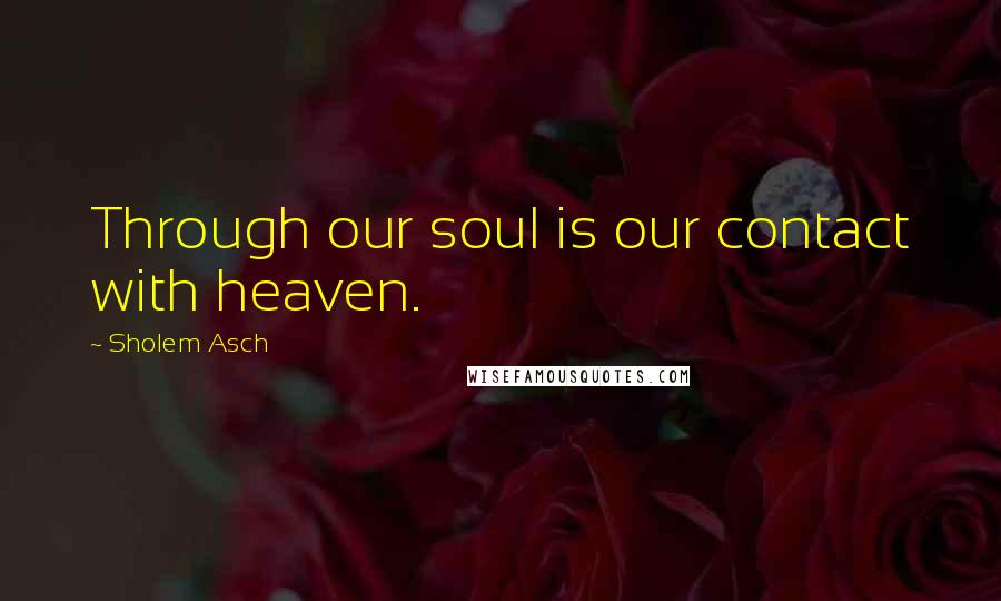 Sholem Asch Quotes: Through our soul is our contact with heaven.