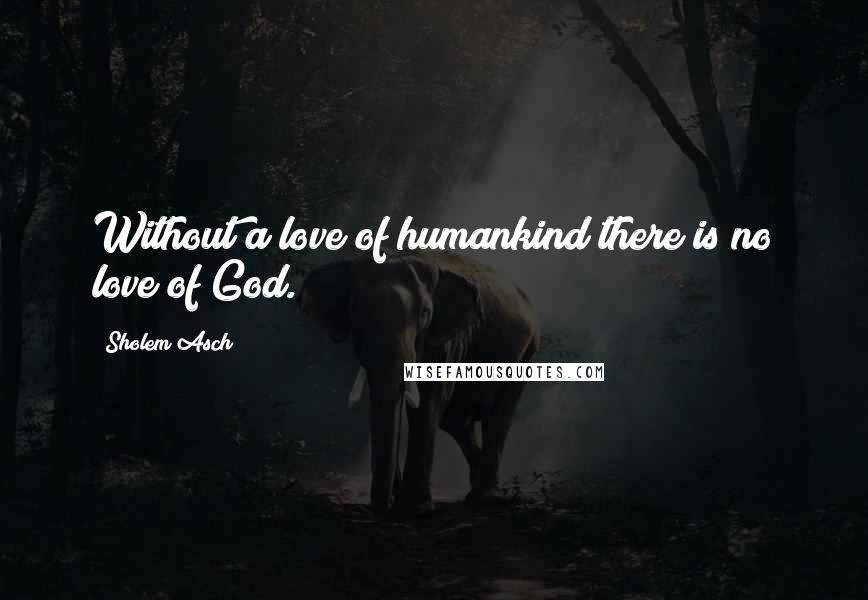 Sholem Asch Quotes: Without a love of humankind there is no love of God.