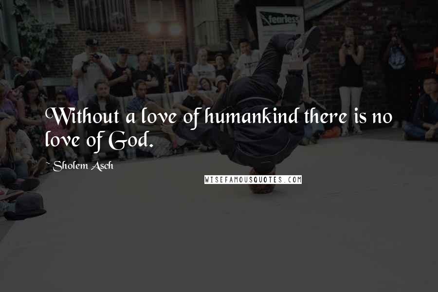 Sholem Asch Quotes: Without a love of humankind there is no love of God.