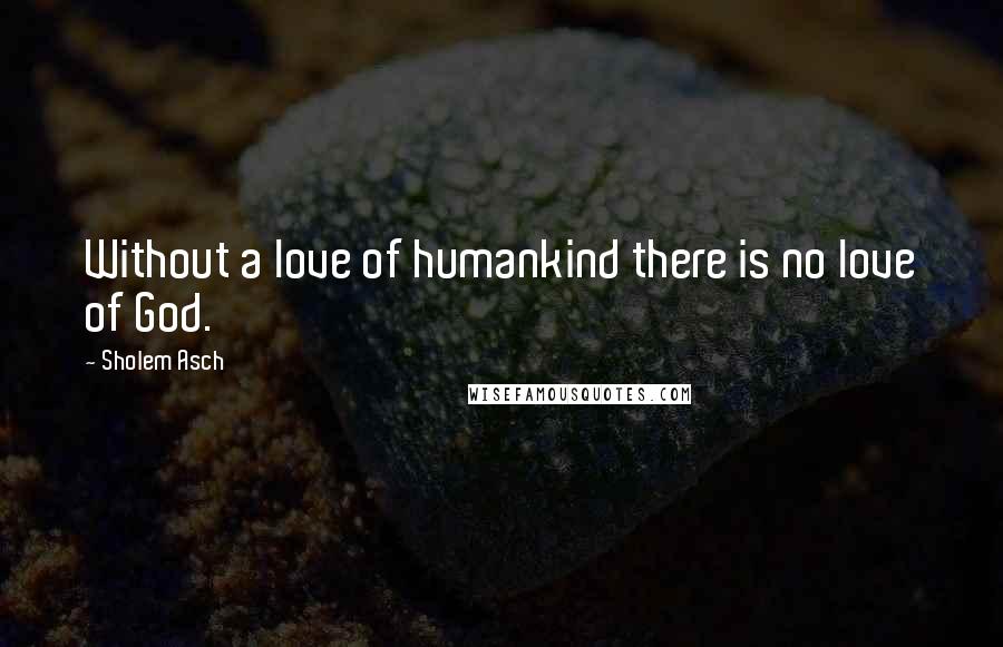 Sholem Asch Quotes: Without a love of humankind there is no love of God.