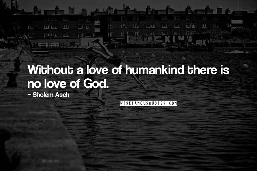 Sholem Asch Quotes: Without a love of humankind there is no love of God.