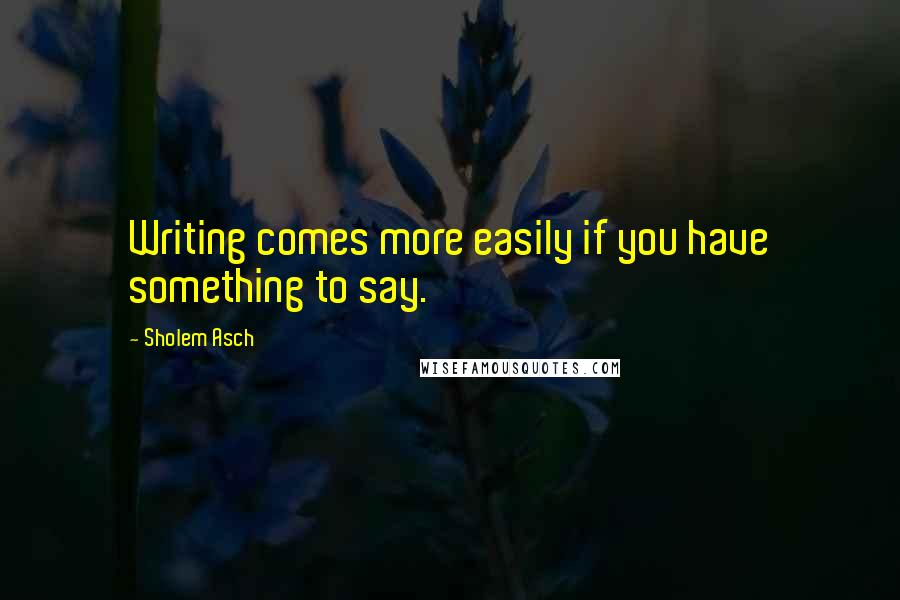 Sholem Asch Quotes: Writing comes more easily if you have something to say.