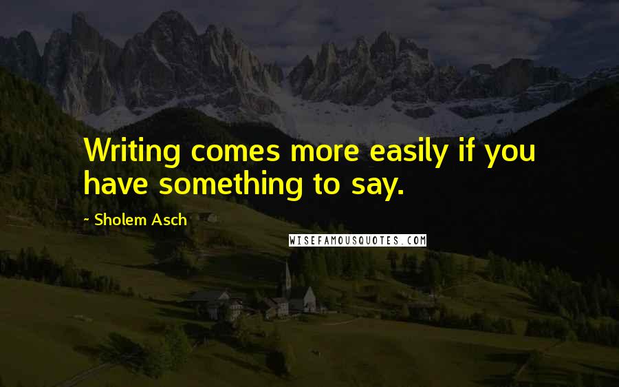 Sholem Asch Quotes: Writing comes more easily if you have something to say.