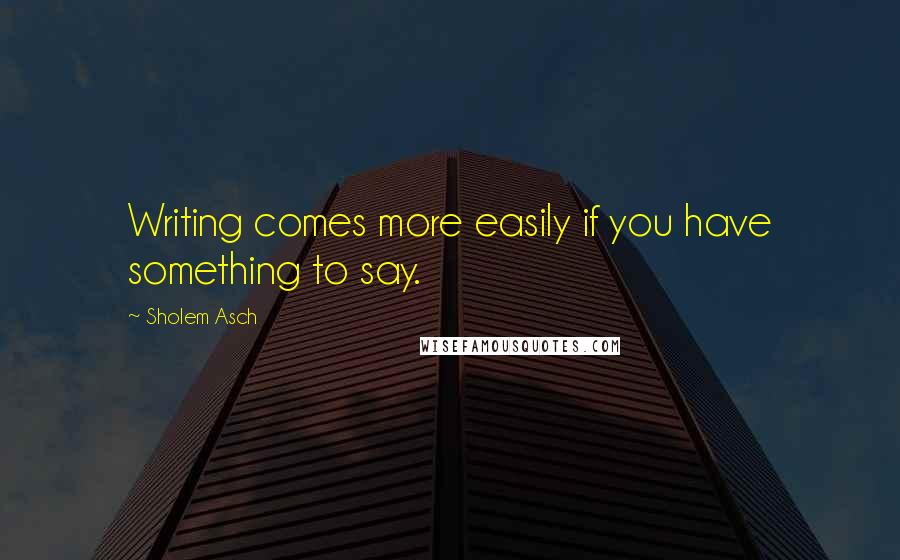 Sholem Asch Quotes: Writing comes more easily if you have something to say.