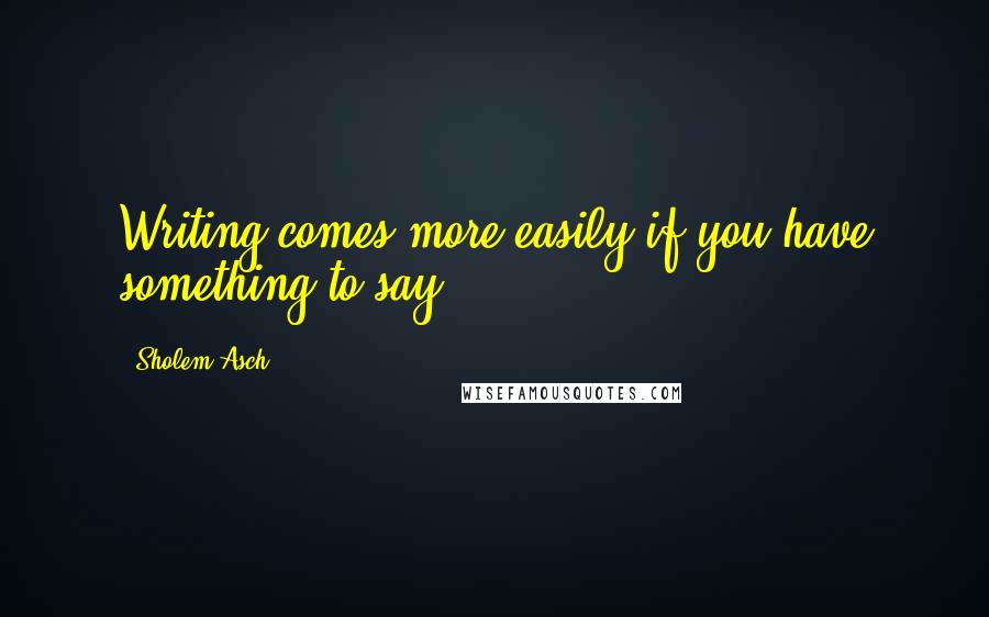 Sholem Asch Quotes: Writing comes more easily if you have something to say.