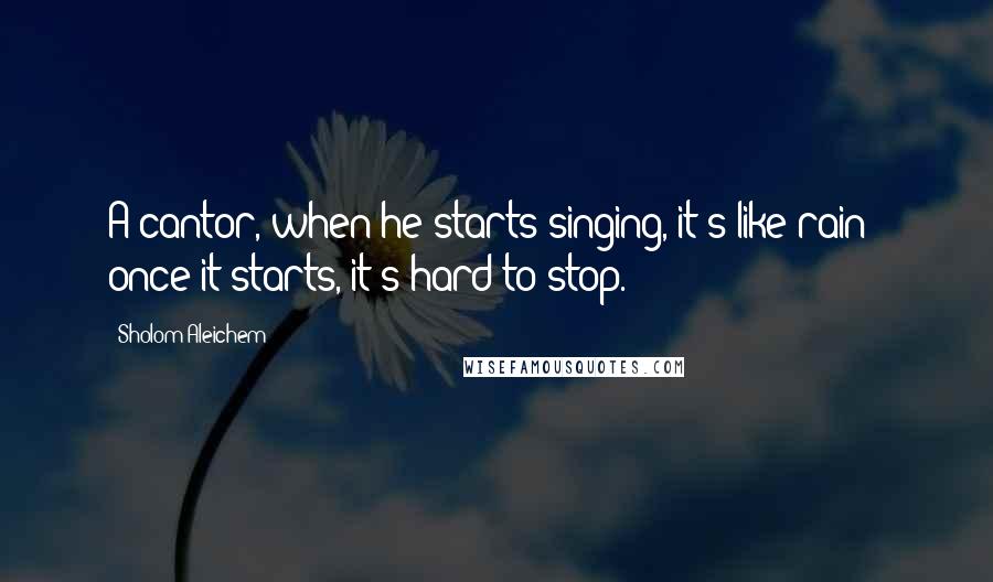 Sholom Aleichem Quotes: A cantor, when he starts singing, it's like rain - once it starts, it's hard to stop.