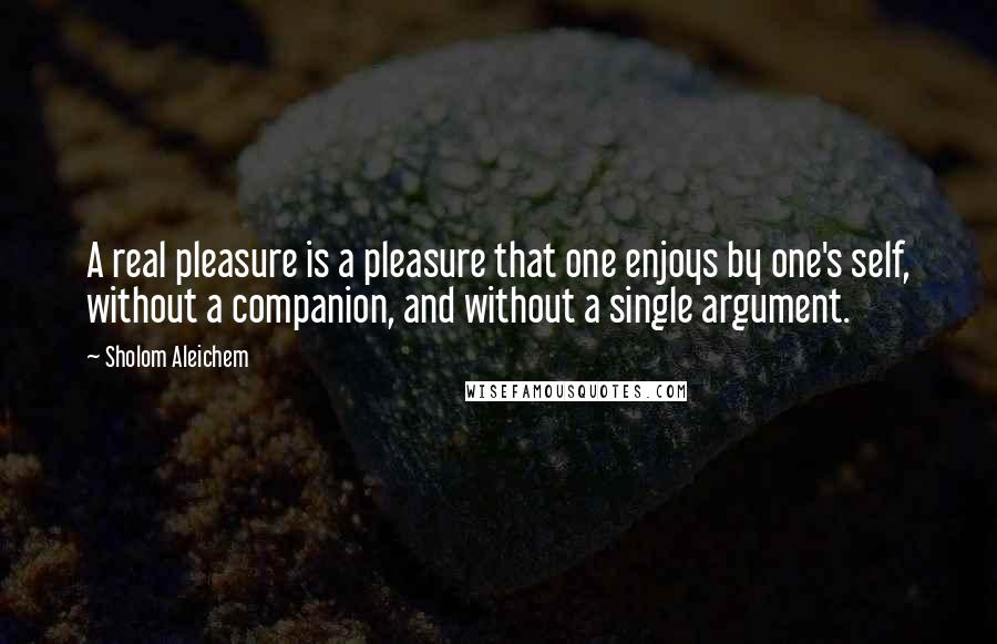 Sholom Aleichem Quotes: A real pleasure is a pleasure that one enjoys by one's self, without a companion, and without a single argument.