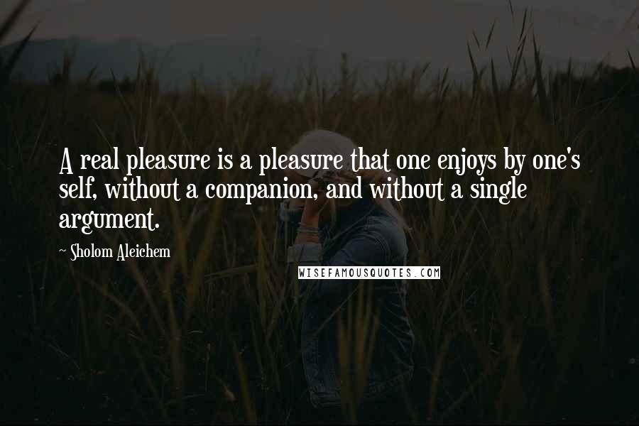 Sholom Aleichem Quotes: A real pleasure is a pleasure that one enjoys by one's self, without a companion, and without a single argument.