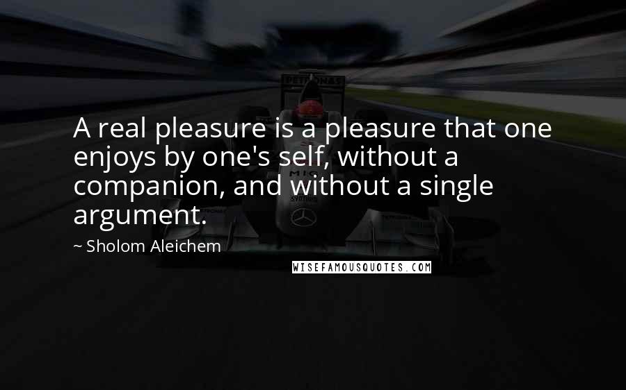 Sholom Aleichem Quotes: A real pleasure is a pleasure that one enjoys by one's self, without a companion, and without a single argument.