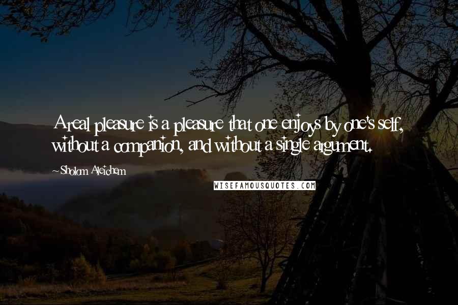 Sholom Aleichem Quotes: A real pleasure is a pleasure that one enjoys by one's self, without a companion, and without a single argument.