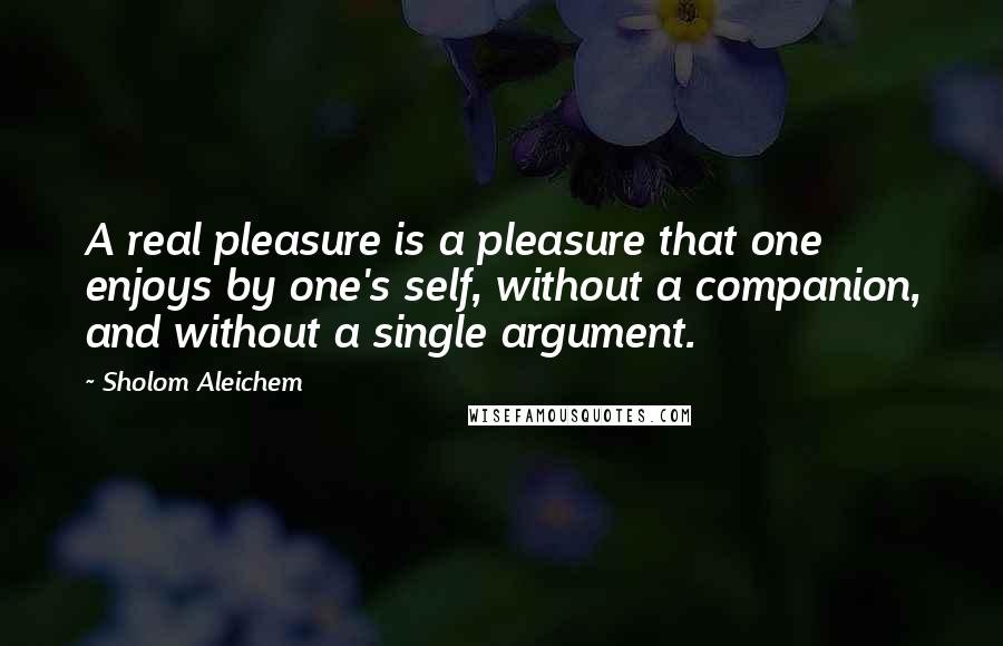 Sholom Aleichem Quotes: A real pleasure is a pleasure that one enjoys by one's self, without a companion, and without a single argument.