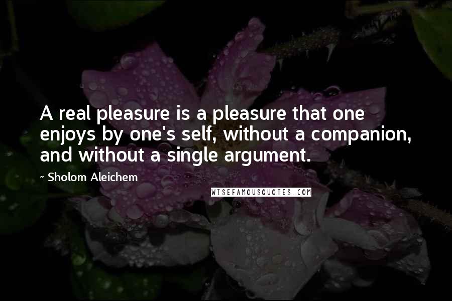 Sholom Aleichem Quotes: A real pleasure is a pleasure that one enjoys by one's self, without a companion, and without a single argument.