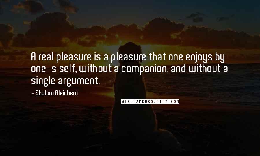 Sholom Aleichem Quotes: A real pleasure is a pleasure that one enjoys by one's self, without a companion, and without a single argument.