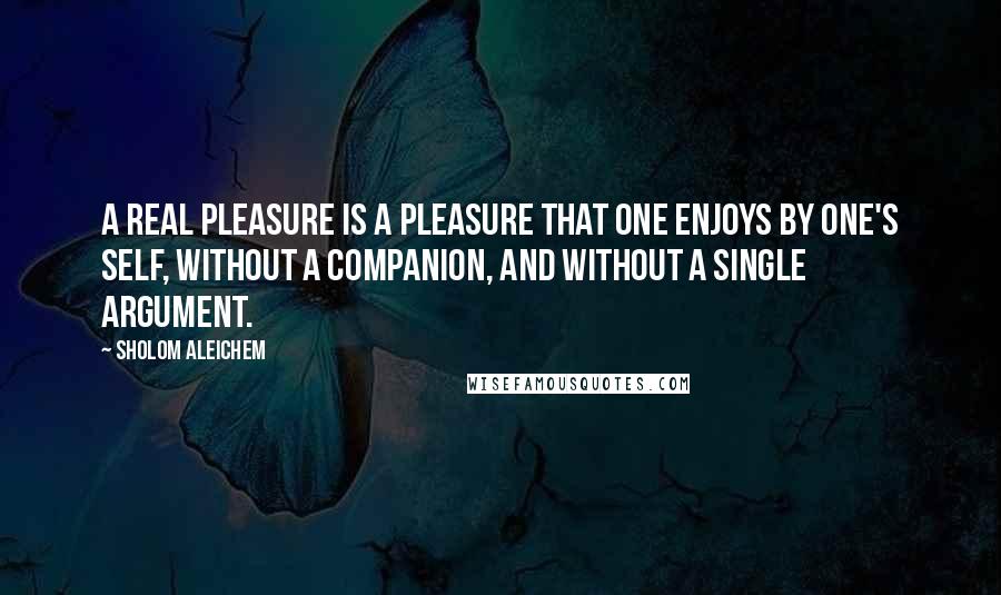 Sholom Aleichem Quotes: A real pleasure is a pleasure that one enjoys by one's self, without a companion, and without a single argument.