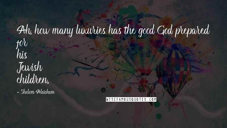 Sholom Aleichem Quotes: Ah, how many luxuries has the good God prepared for his Jewish children.