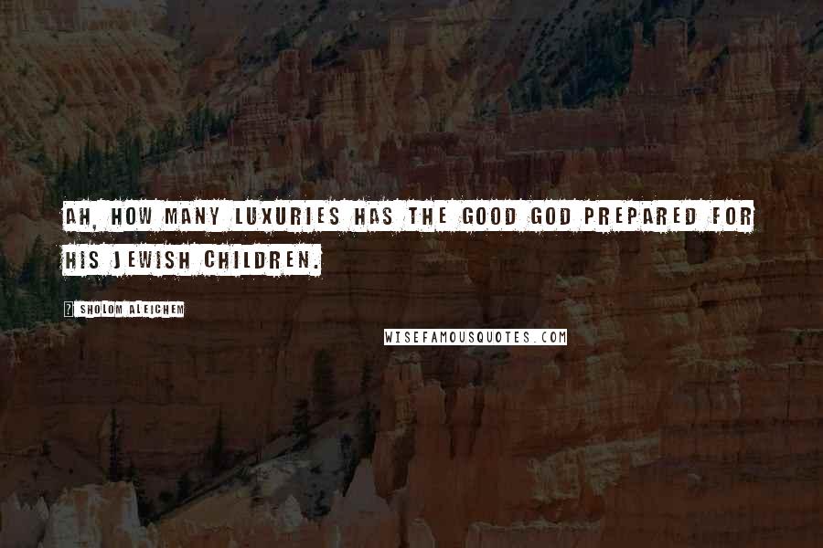 Sholom Aleichem Quotes: Ah, how many luxuries has the good God prepared for his Jewish children.