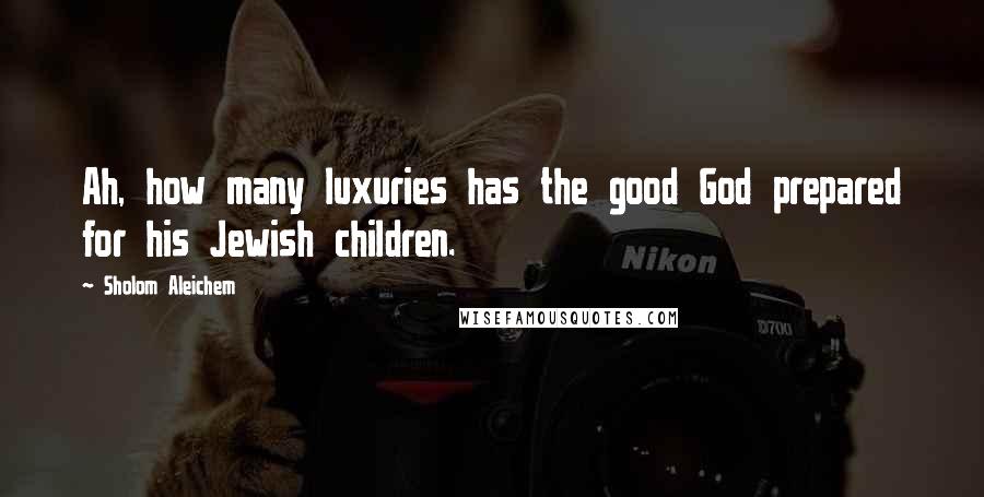 Sholom Aleichem Quotes: Ah, how many luxuries has the good God prepared for his Jewish children.