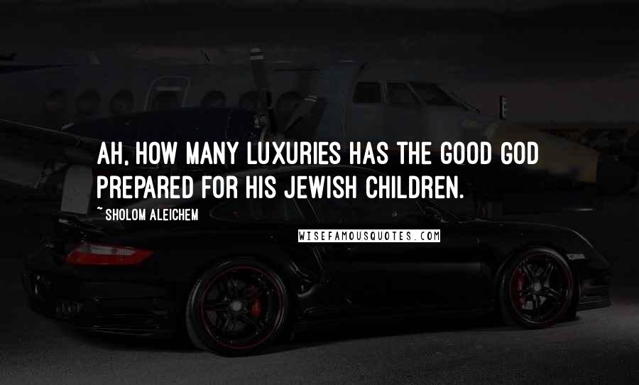 Sholom Aleichem Quotes: Ah, how many luxuries has the good God prepared for his Jewish children.