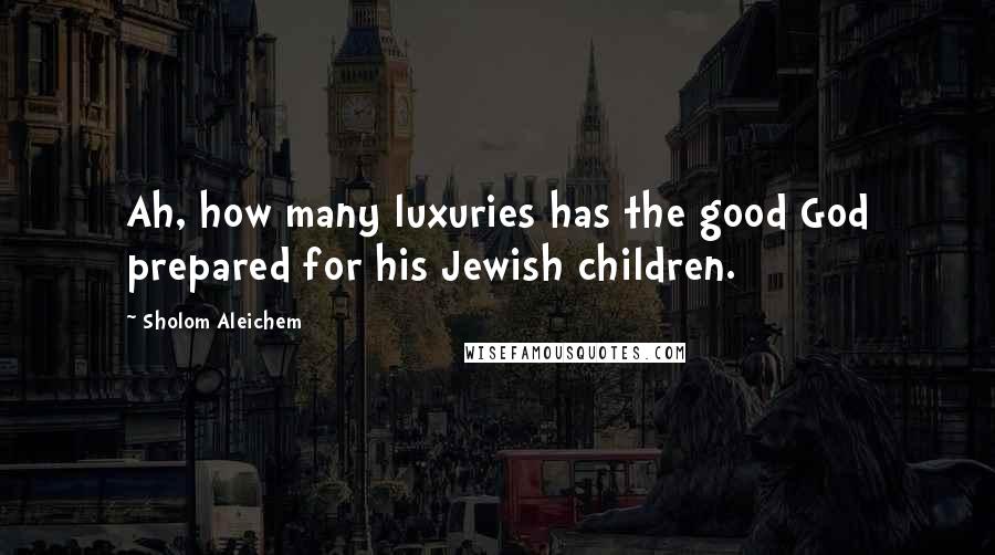 Sholom Aleichem Quotes: Ah, how many luxuries has the good God prepared for his Jewish children.
