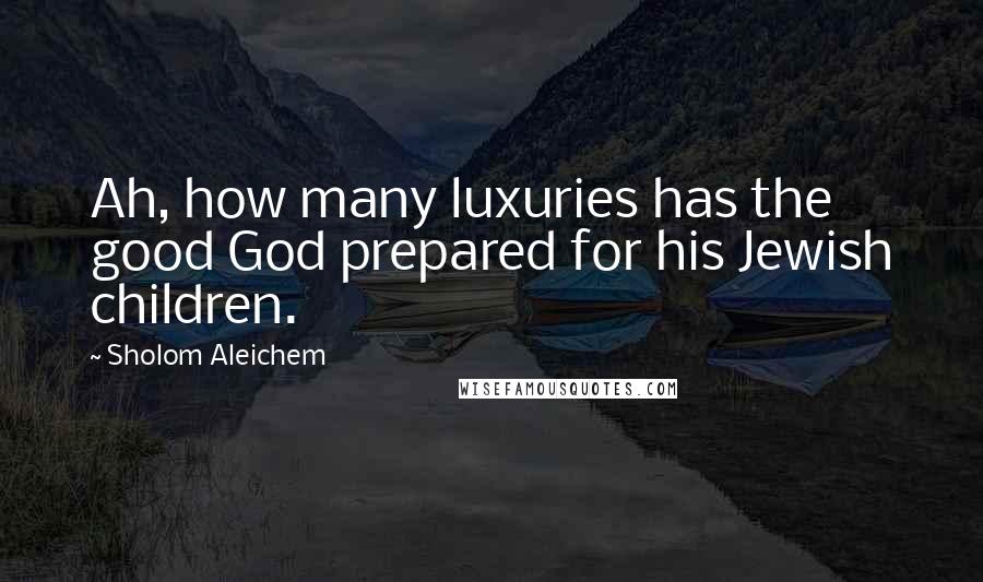 Sholom Aleichem Quotes: Ah, how many luxuries has the good God prepared for his Jewish children.