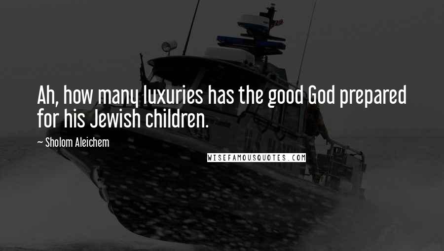 Sholom Aleichem Quotes: Ah, how many luxuries has the good God prepared for his Jewish children.