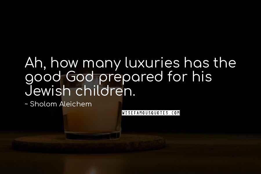Sholom Aleichem Quotes: Ah, how many luxuries has the good God prepared for his Jewish children.