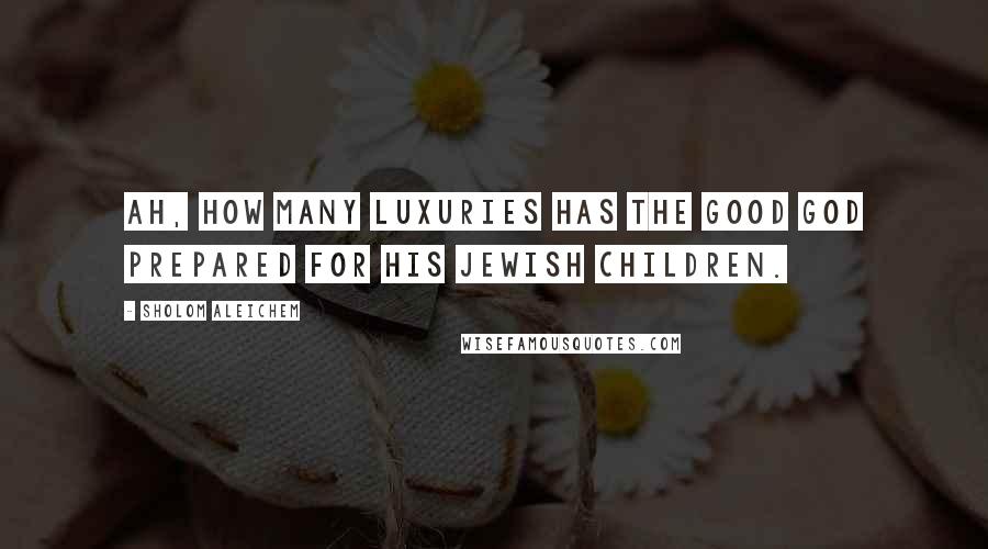 Sholom Aleichem Quotes: Ah, how many luxuries has the good God prepared for his Jewish children.