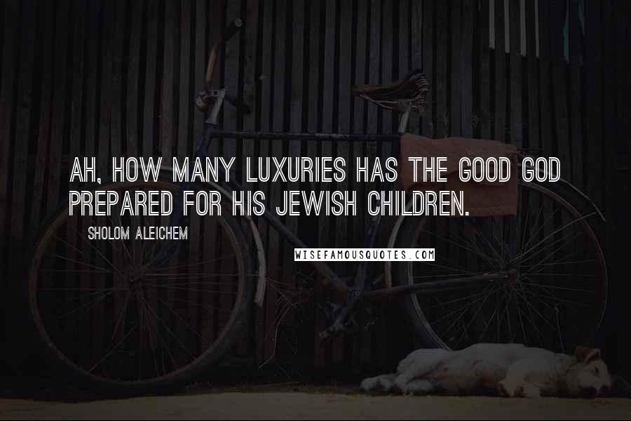 Sholom Aleichem Quotes: Ah, how many luxuries has the good God prepared for his Jewish children.