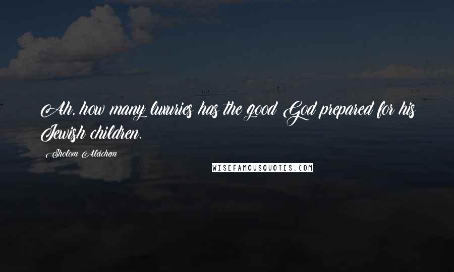 Sholom Aleichem Quotes: Ah, how many luxuries has the good God prepared for his Jewish children.