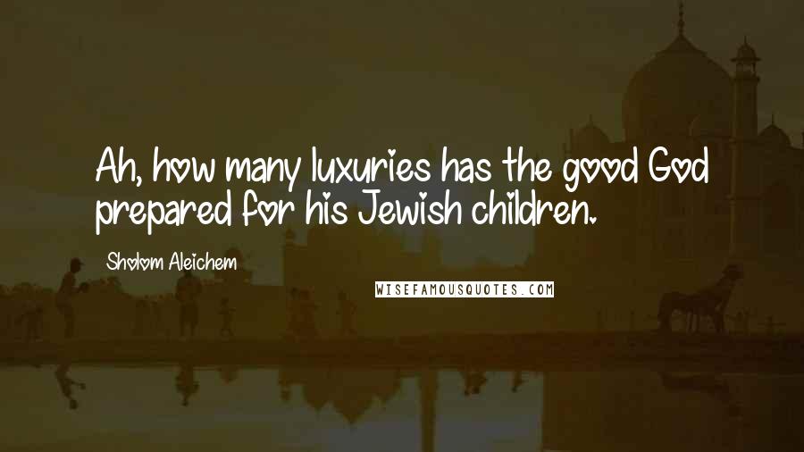 Sholom Aleichem Quotes: Ah, how many luxuries has the good God prepared for his Jewish children.
