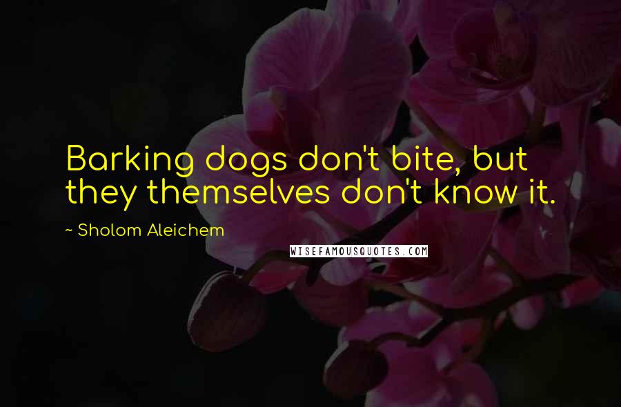 Sholom Aleichem Quotes: Barking dogs don't bite, but they themselves don't know it.