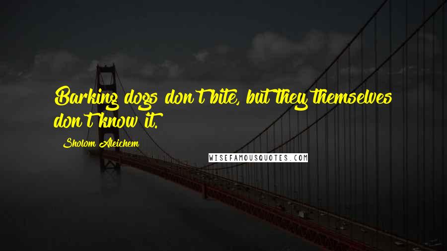 Sholom Aleichem Quotes: Barking dogs don't bite, but they themselves don't know it.