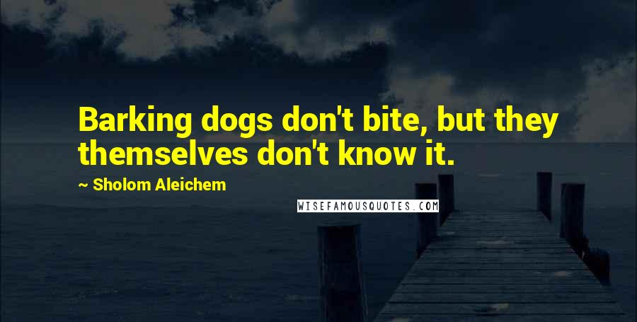 Sholom Aleichem Quotes: Barking dogs don't bite, but they themselves don't know it.