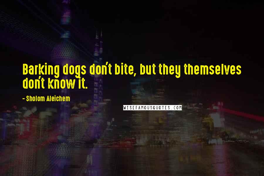 Sholom Aleichem Quotes: Barking dogs don't bite, but they themselves don't know it.