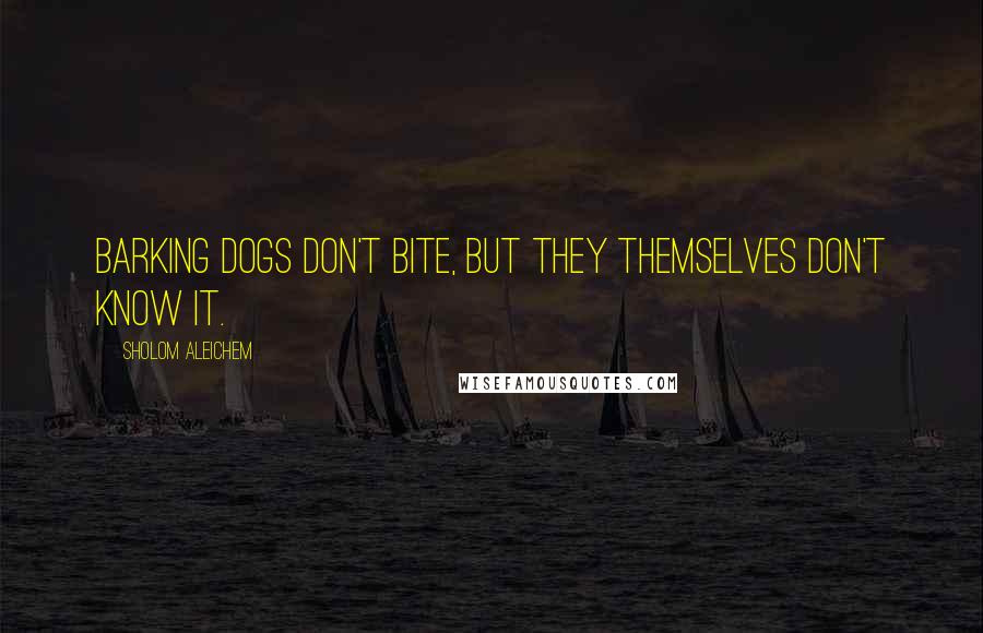 Sholom Aleichem Quotes: Barking dogs don't bite, but they themselves don't know it.