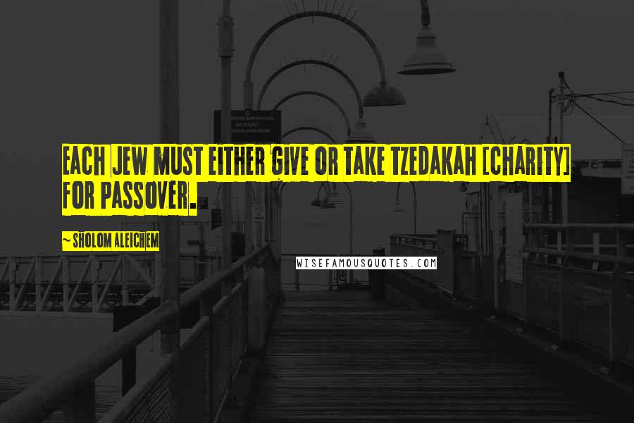 Sholom Aleichem Quotes: Each Jew must either give or take tzedakah [charity] for Passover.