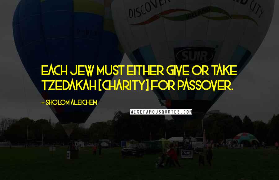 Sholom Aleichem Quotes: Each Jew must either give or take tzedakah [charity] for Passover.