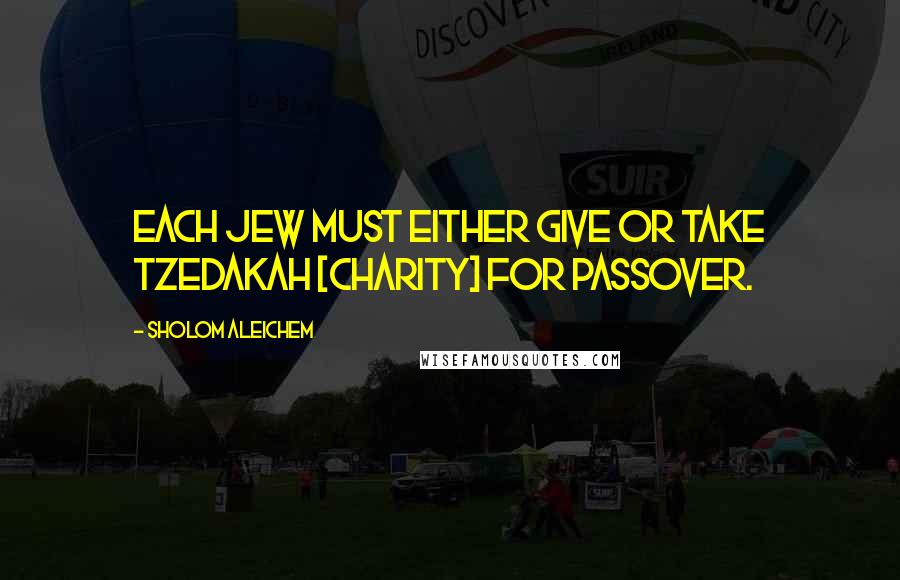 Sholom Aleichem Quotes: Each Jew must either give or take tzedakah [charity] for Passover.