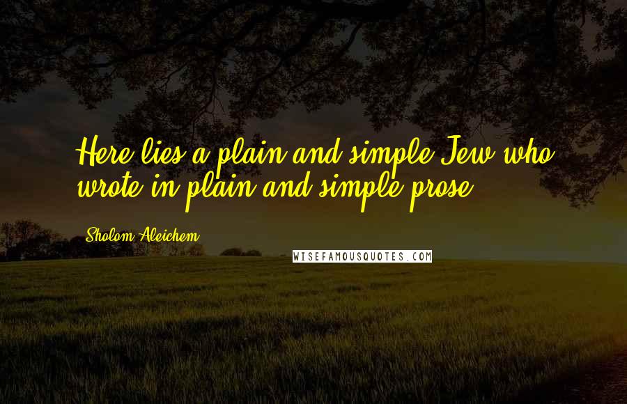Sholom Aleichem Quotes: Here lies a plain and simple Jew who wrote in plain and simple prose.