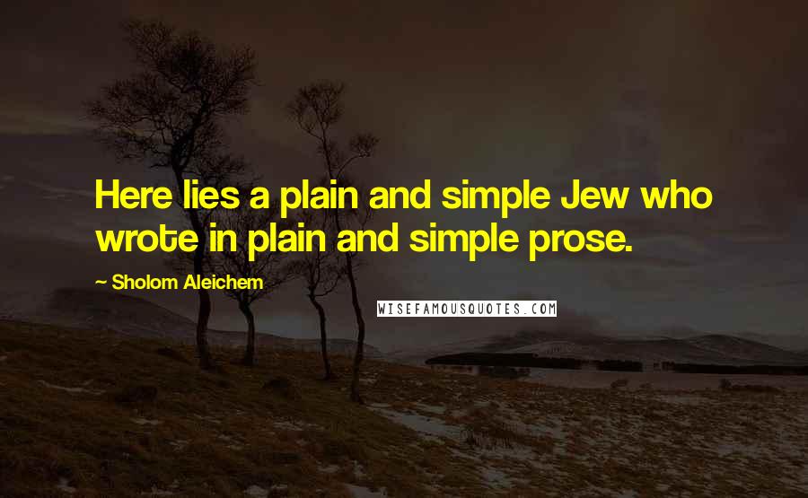 Sholom Aleichem Quotes: Here lies a plain and simple Jew who wrote in plain and simple prose.