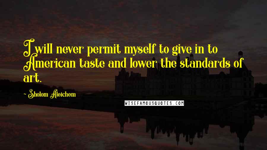 Sholom Aleichem Quotes: I will never permit myself to give in to American taste and lower the standards of art.