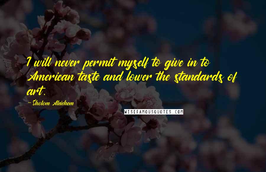 Sholom Aleichem Quotes: I will never permit myself to give in to American taste and lower the standards of art.