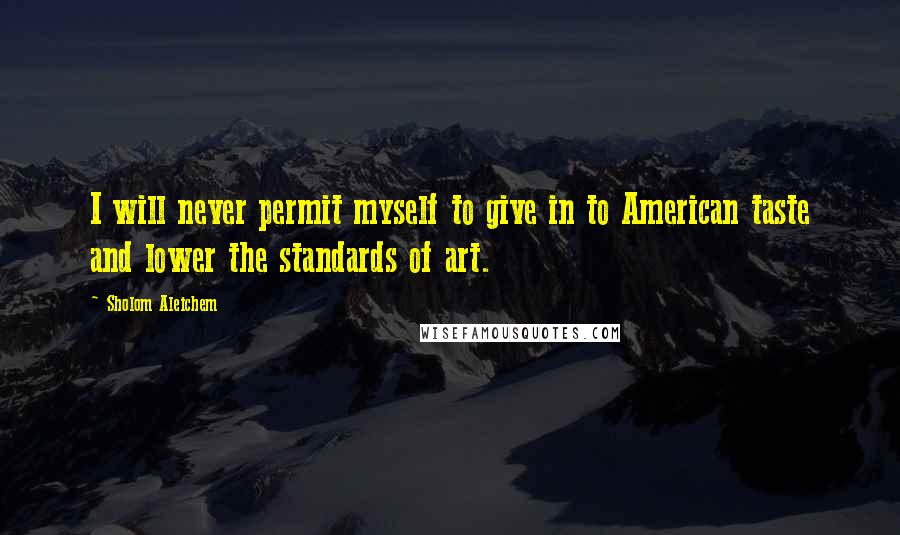 Sholom Aleichem Quotes: I will never permit myself to give in to American taste and lower the standards of art.