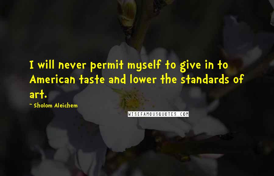 Sholom Aleichem Quotes: I will never permit myself to give in to American taste and lower the standards of art.