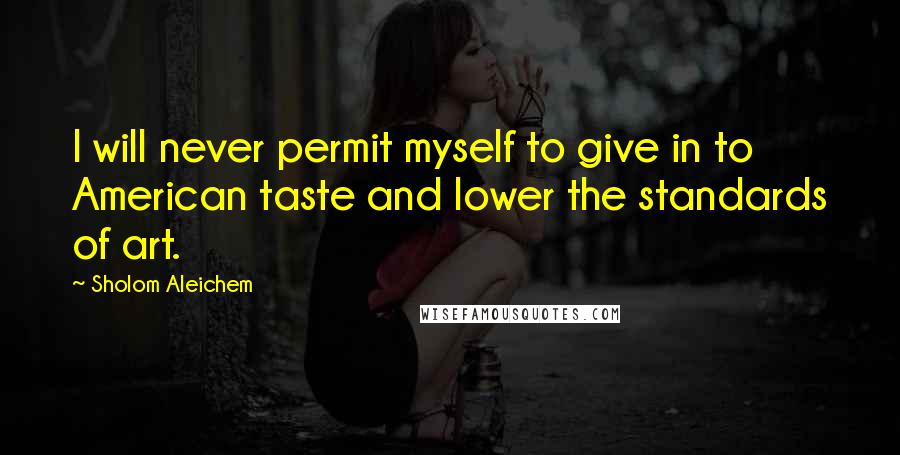 Sholom Aleichem Quotes: I will never permit myself to give in to American taste and lower the standards of art.