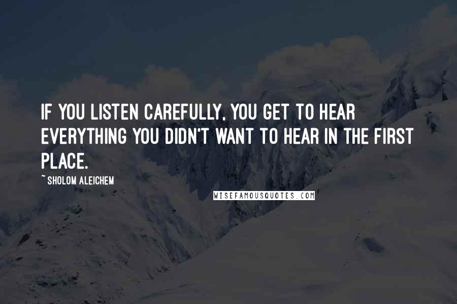 Sholom Aleichem Quotes: If you listen carefully, you get to hear everything you didn't want to hear in the first place.