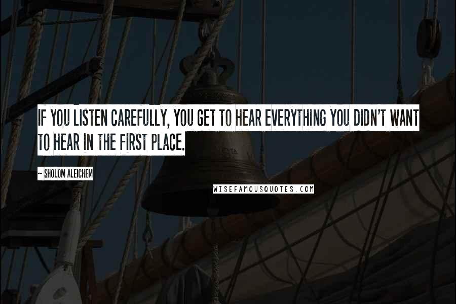 Sholom Aleichem Quotes: If you listen carefully, you get to hear everything you didn't want to hear in the first place.