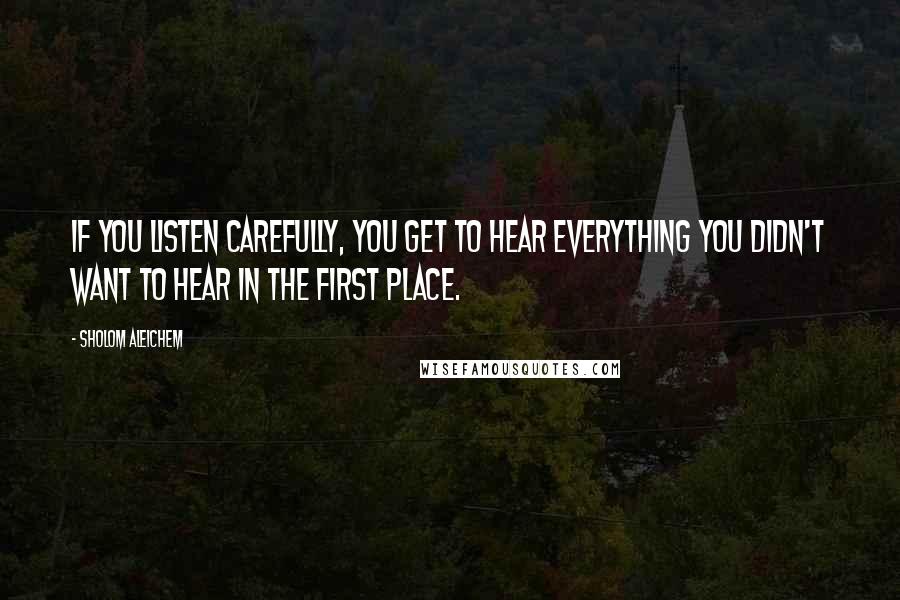 Sholom Aleichem Quotes: If you listen carefully, you get to hear everything you didn't want to hear in the first place.